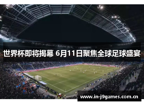 世界杯即将揭幕 6月11日聚焦全球足球盛宴 世界杯即将揭幕 6月11日聚焦全球足球盛宴