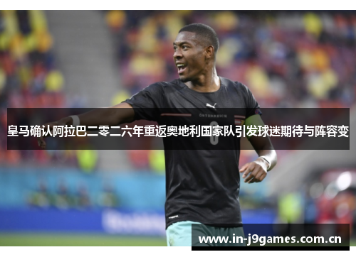 皇马确认阿拉巴二零二六年重返奥地利国家队引发球迷期待与阵容变 皇马确认阿拉巴二零二六年重返奥地利国家队引发球迷期待与阵容变